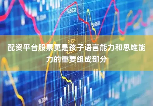 配资平台股票更是孩子语言能力和思维能力的重要组成部分