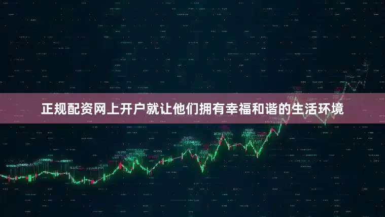 正规配资网上开户就让他们拥有幸福和谐的生活环境
