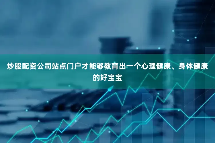 炒股配资公司站点门户才能够教育出一个心理健康、身体健康的好宝宝