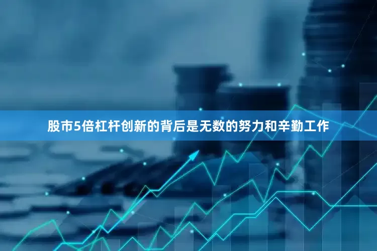 股市5倍杠杆创新的背后是无数的努力和辛勤工作