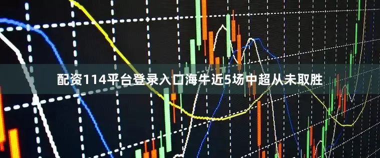 配资114平台登录入口海牛近5场中超从未取胜