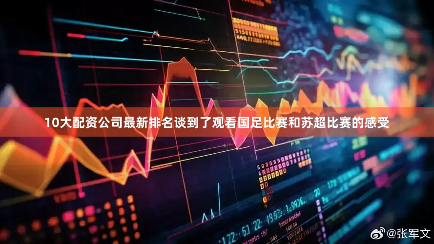 10大配资公司最新排名谈到了观看国足比赛和苏超比赛的感受