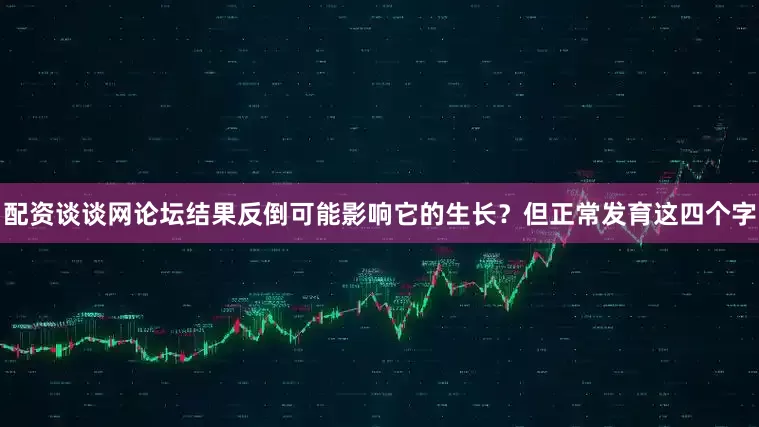 配资谈谈网论坛结果反倒可能影响它的生长？但正常发育这四个字