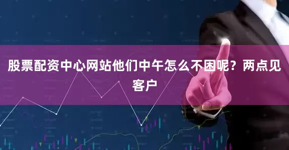 股票配资中心网站他们中午怎么不困呢？两点见客户