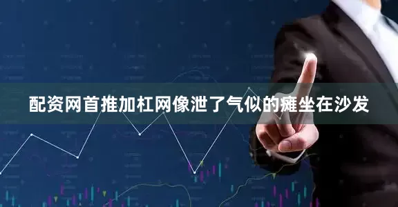 配资网首推加杠网像泄了气似的瘫坐在沙发