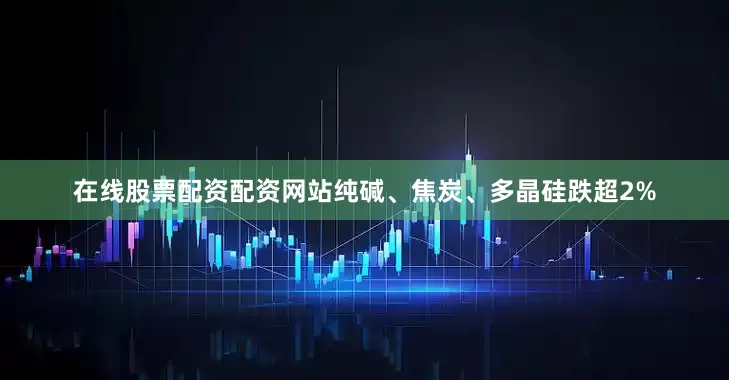 在线股票配资配资网站纯碱、焦炭、多晶硅跌超2%
