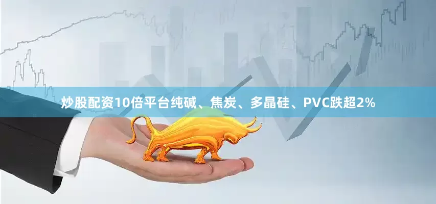 炒股配资10倍平台纯碱、焦炭、多晶硅、PVC跌超2%