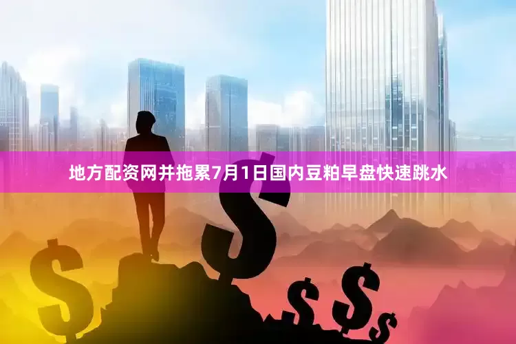 地方配资网并拖累7月1日国内豆粕早盘快速跳水