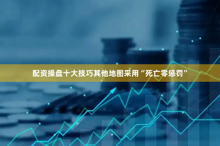 配资操盘十大技巧其他地图采用“死亡零惩罚”