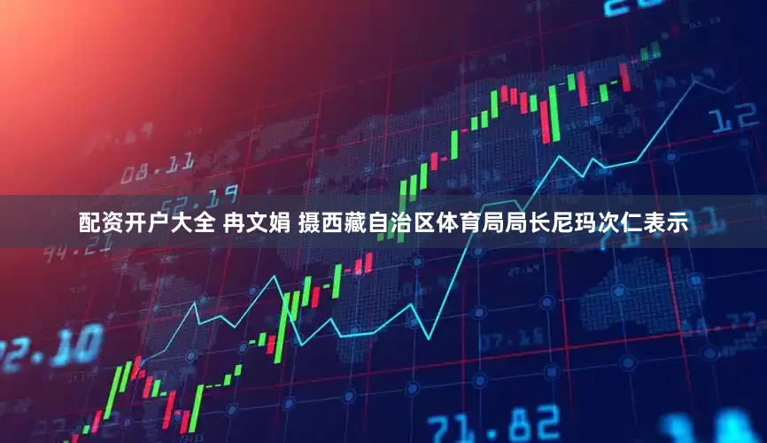 配资开户大全 冉文娟 摄　　西藏自治区体育局局长尼玛次仁表示