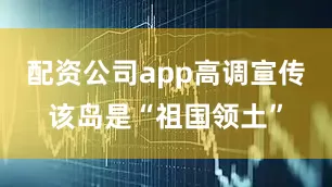 配资公司app高调宣传该岛是“祖国领土”