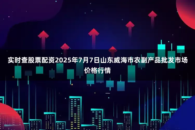 实时查股票配资2025年7月7日山东威海市农副产品批发市场价格行情