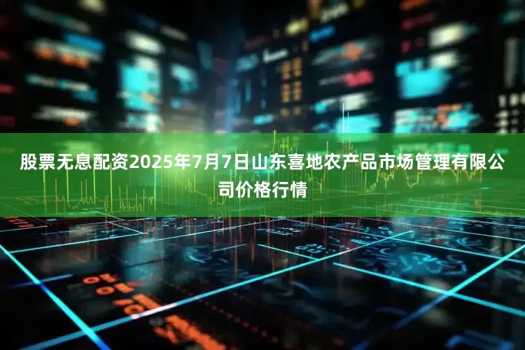 股票无息配资2025年7月7日山东喜地农产品市场管理有限公司价格行情