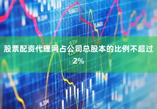 股票配资代理网占公司总股本的比例不超过2%