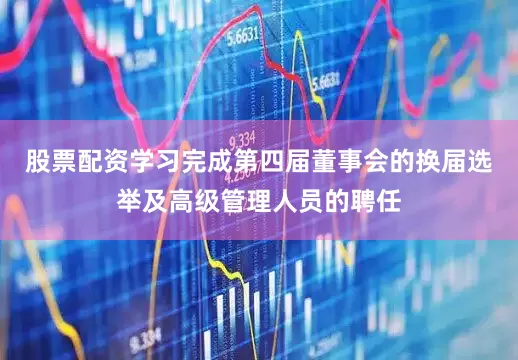 股票配资学习完成第四届董事会的换届选举及高级管理人员的聘任