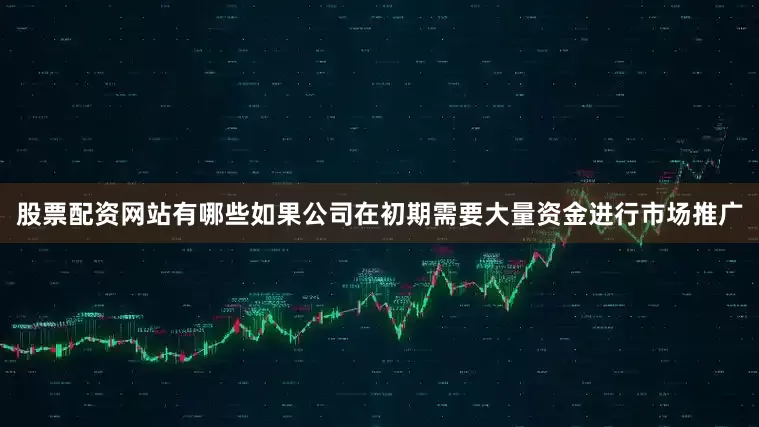 股票配资网站有哪些如果公司在初期需要大量资金进行市场推广