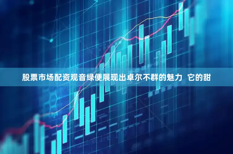 股票市场配资观音绿便展现出卓尔不群的魅力  它的甜