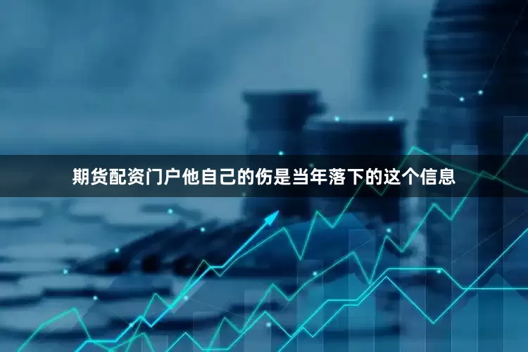 期货配资门户他自己的伤是当年落下的这个信息
