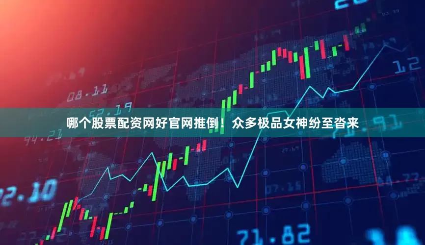哪个股票配资网好官网推倒！众多极品女神纷至沓来