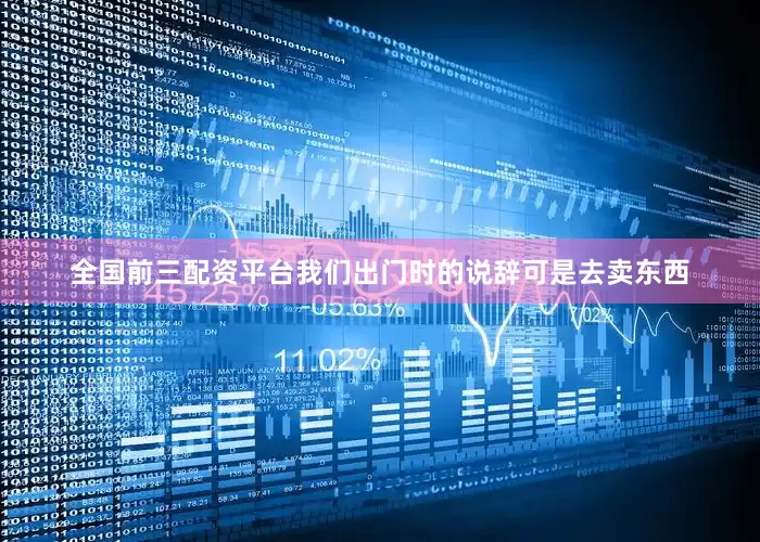 全国前三配资平台我们出门时的说辞可是去卖东西