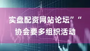 实盘配资网站论坛”　　“协会要多组织活动