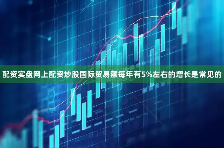 配资实盘网上配资炒股国际贸易额每年有5%左右的增长是常见的
