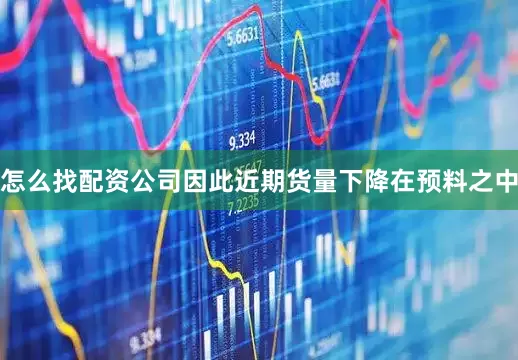 怎么找配资公司因此近期货量下降在预料之中