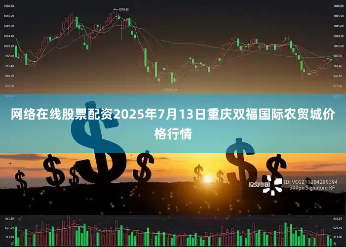 网络在线股票配资2025年7月13日重庆双福国际农贸城价格行情