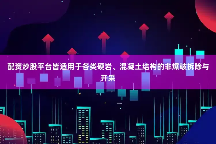 配资炒股平台皆适用于各类硬岩、混凝土结构的非爆破拆除与开采