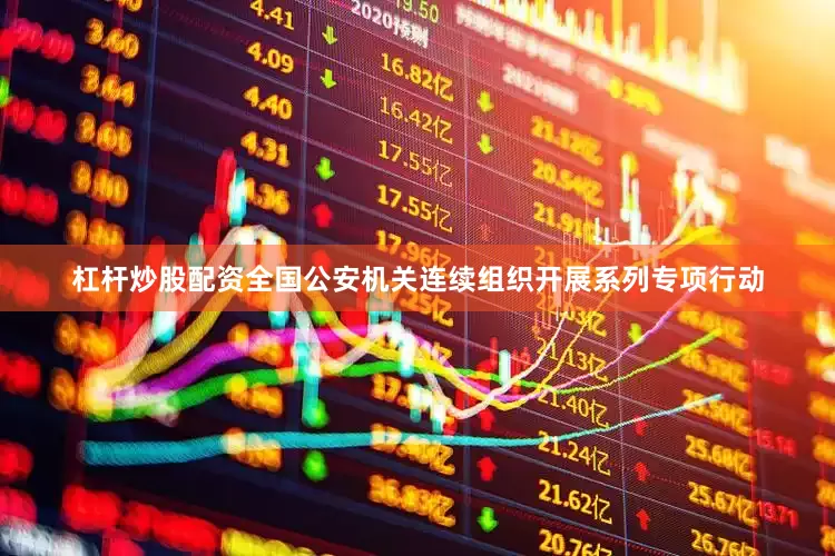 杠杆炒股配资全国公安机关连续组织开展系列专项行动
