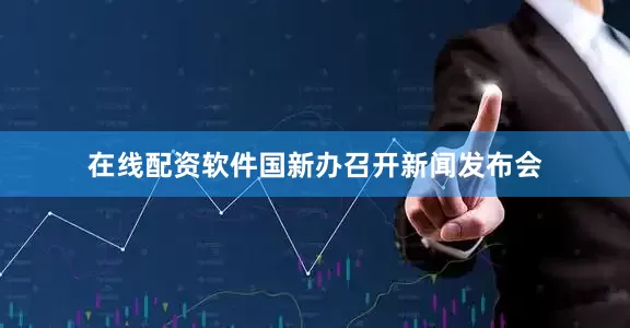 在线配资软件国新办召开新闻发布会