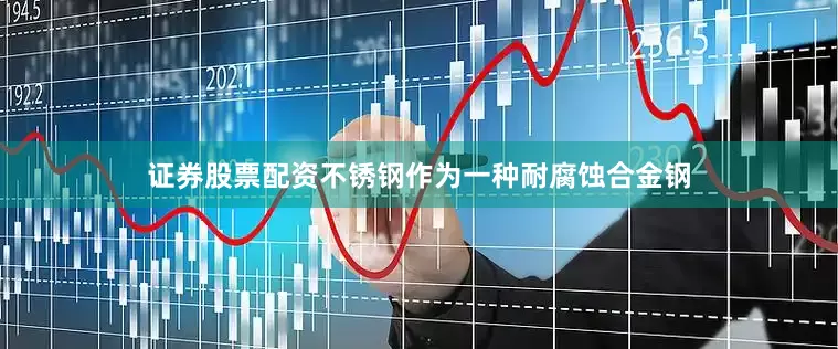 证券股票配资不锈钢作为一种耐腐蚀合金钢
