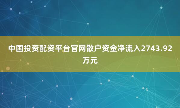 中国投资配资平台官网散户资金净流入2743.92万元