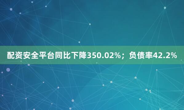 配资安全平台同比下降350.02%；负债率42.2%