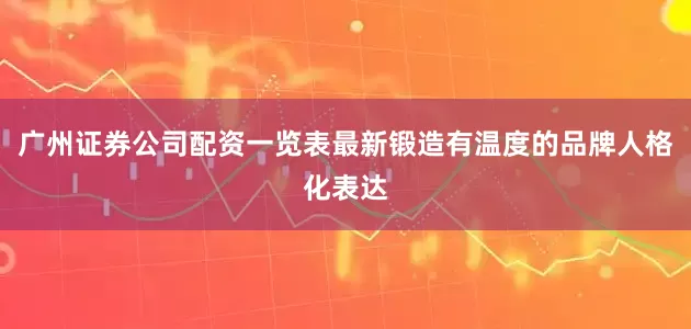 广州证券公司配资一览表最新锻造有温度的品牌人格化表达