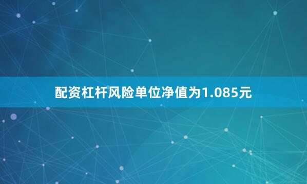 配资杠杆风险单位净值为1.085元
