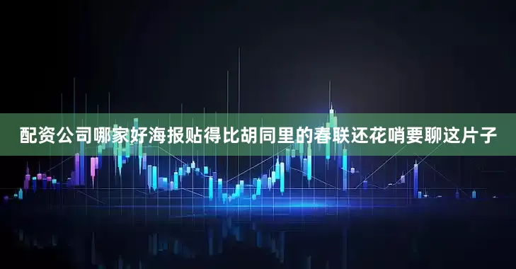 配资公司哪家好海报贴得比胡同里的春联还花哨要聊这片子