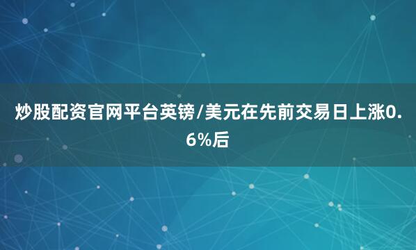 炒股配资官网平台英镑/美元在先前交易日上涨0.6%后