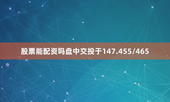 股票能配资吗盘中交投于147.455/465