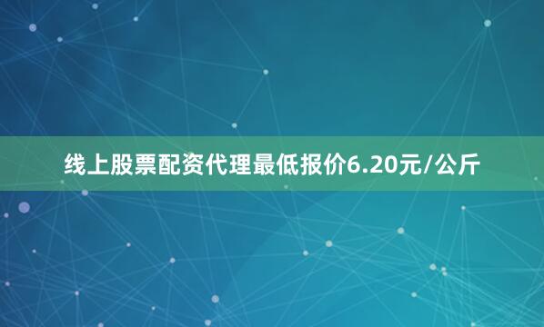 线上股票配资代理最低报价6.20元/公斤