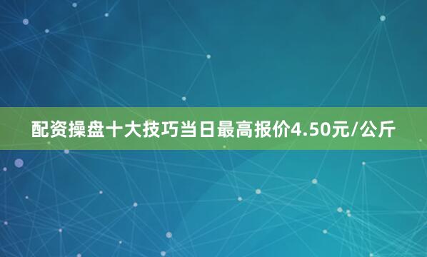 配资操盘十大技巧当日最高报价4.50元/公斤