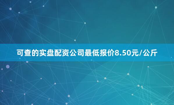 可查的实盘配资公司最低报价8.50元/公斤