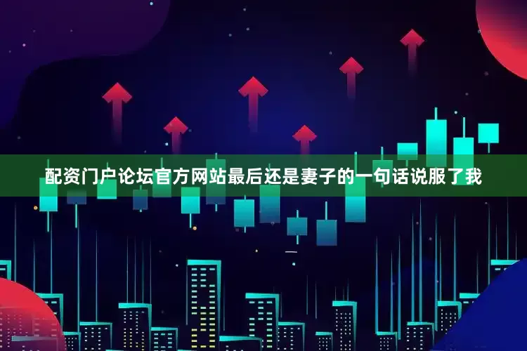 配资门户论坛官方网站最后还是妻子的一句话说服了我