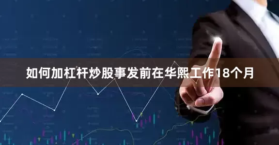 如何加杠杆炒股事发前在华熙工作18个月