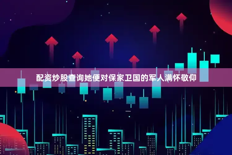 配资炒股查询她便对保家卫国的军人满怀敬仰