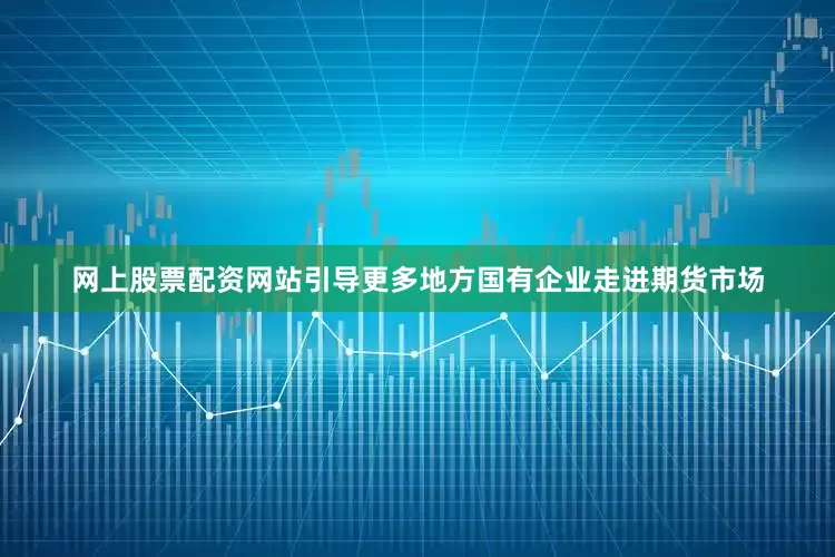 网上股票配资网站引导更多地方国有企业走进期货市场