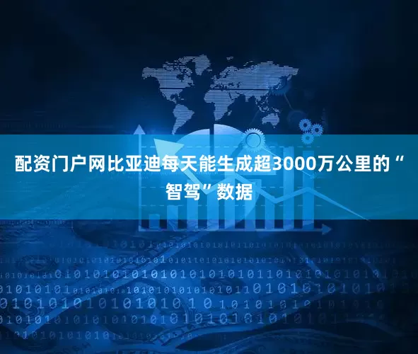 配资门户网比亚迪每天能生成超3000万公里的“智驾”数据
