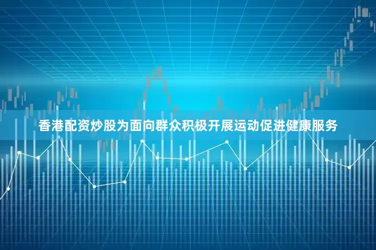香港配资炒股为面向群众积极开展运动促进健康服务