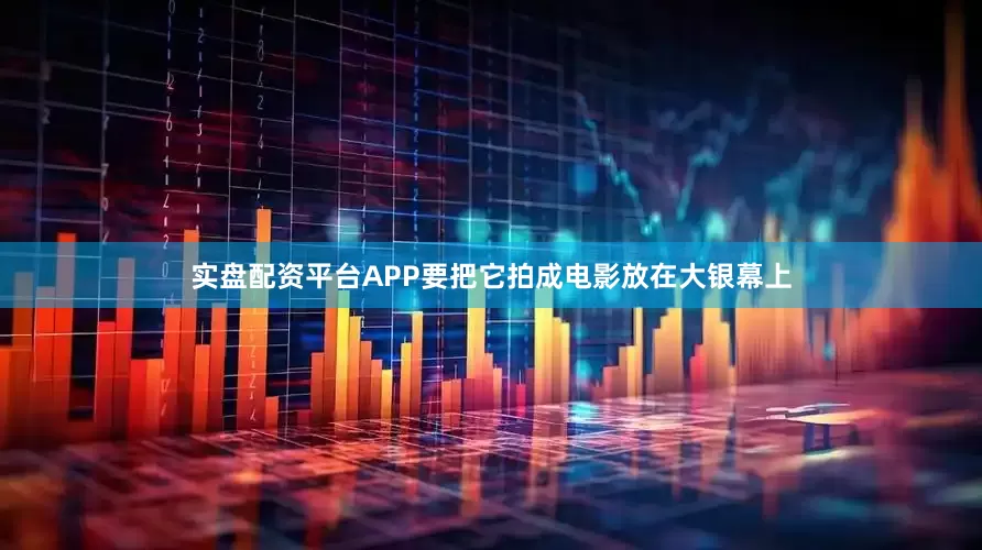 实盘配资平台APP要把它拍成电影放在大银幕上