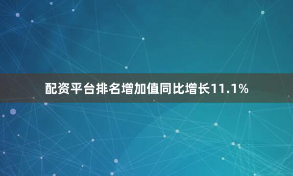 配资平台排名增加值同比增长11.1%